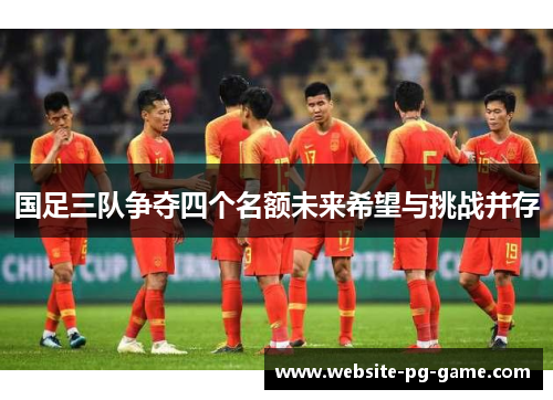 国足三队争夺四个名额未来希望与挑战并存