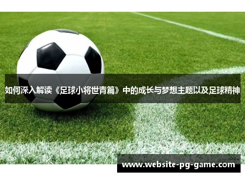 如何深入解读《足球小将世青篇》中的成长与梦想主题以及足球精神 如何深入解读《足球小将世青篇》中的成长与梦想主题以及足球精神