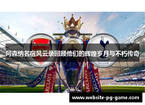 阿森纳名宿风云录回顾他们的辉煌岁月与不朽传奇