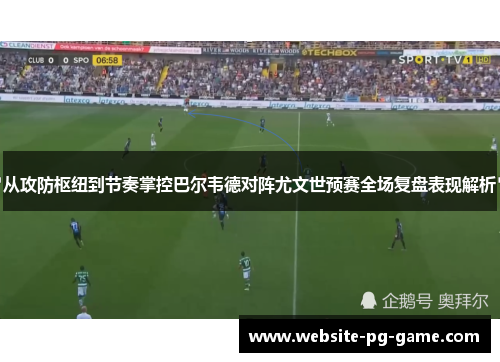 从攻防枢纽到节奏掌控巴尔韦德对阵尤文世预赛全场复盘表现解析