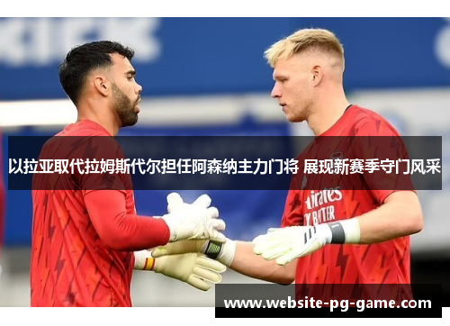 以拉亚取代拉姆斯代尔担任阿森纳主力门将 展现新赛季守门风采