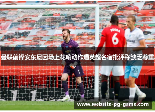 曼联前锋安东尼因场上花哨动作遭英超名宿批评称缺乏尊重
