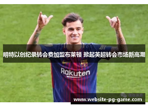 明特以创纪录转会费加盟布莱顿 掀起英超转会市场新高潮