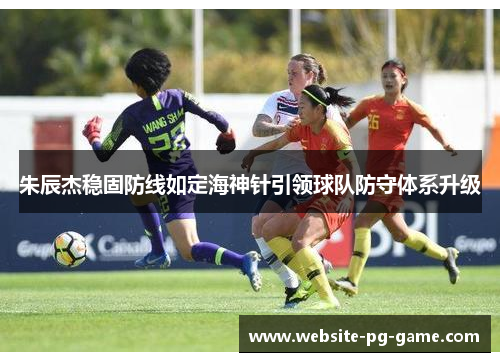 朱辰杰稳固防线如定海神针引领球队防守体系升级