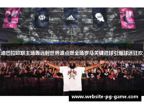 迪巴拉欧联主场轰远射世界波点燃全场罗马关键进球引爆球迷狂欢